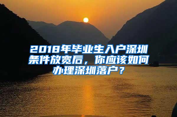 2018年毕业生入户深圳条件放宽后，你应该如何办理深圳落户？