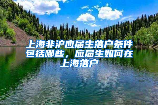 上海非沪应届生落户条件包括哪些，应届生如何在上海落户