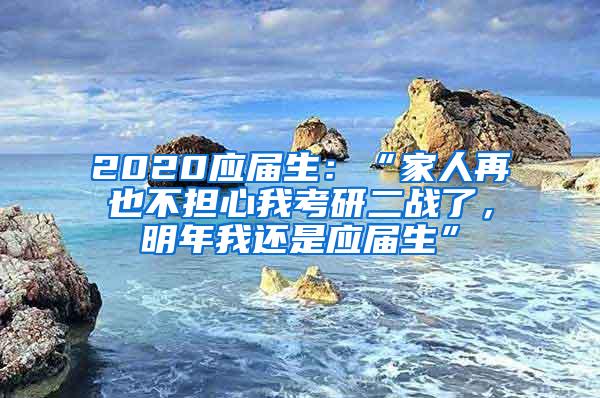 2020应届生：“家人再也不担心我考研二战了，明年我还是应届生”