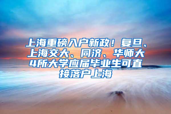 上海重磅入户新政！复旦、上海交大、同济、华师大4所大学应届毕业生可直接落户上海