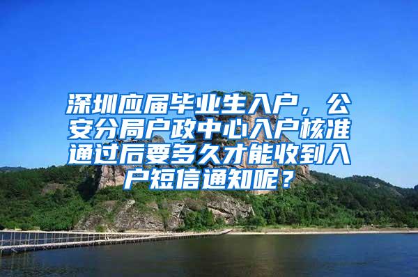 深圳应届毕业生入户，公安分局户政中心入户核准通过后要多久才能收到入户短信通知呢？