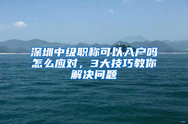 深圳中级职称可以入户吗怎么应对，3大技巧教你解决问题