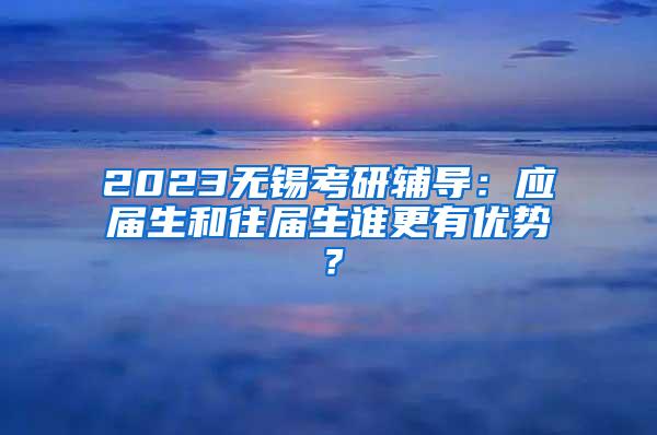 2023无锡考研辅导：应届生和往届生谁更有优势？