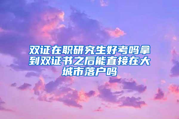 双证在职研究生好考吗拿到双证书之后能直接在大城市落户吗