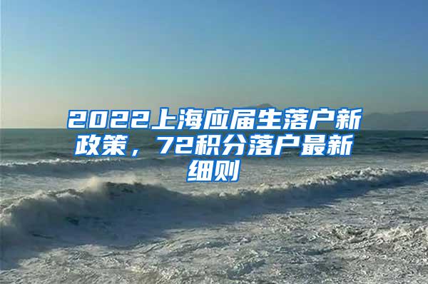 2022上海应届生落户新政策，72积分落户最新细则