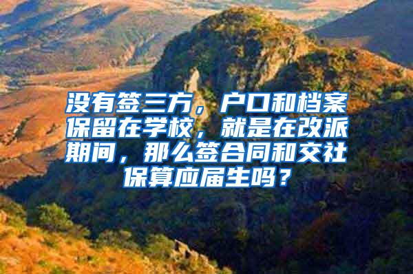 没有签三方，户口和档案保留在学校，就是在改派期间，那么签合同和交社保算应届生吗？