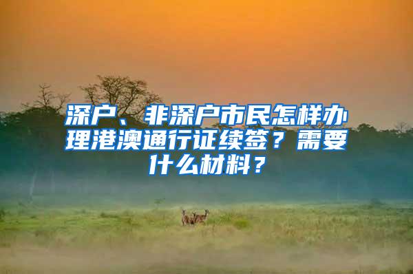 深户、非深户市民怎样办理港澳通行证续签？需要什么材料？