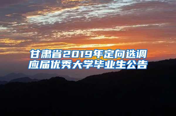 甘肃省2019年定向选调应届优秀大学毕业生公告