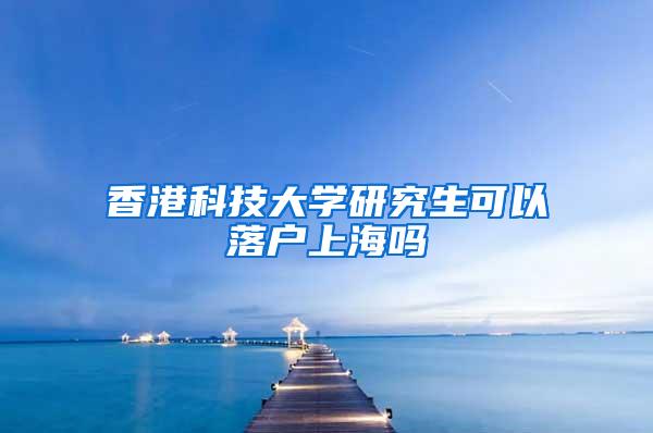 香港科技大学研究生可以落户上海吗