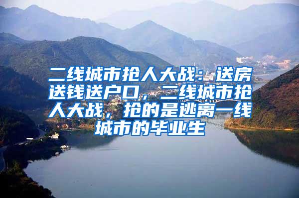 二线城市抢人大战：送房送钱送户口，二线城市抢人大战，抢的是逃离一线城市的毕业生