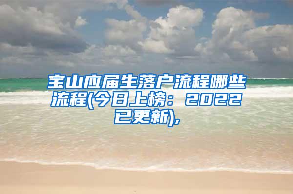 宝山应届生落户流程哪些流程(今日上榜：2022已更新),