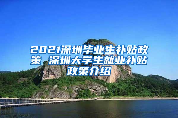 2021深圳毕业生补贴政策 深圳大学生就业补贴政策介绍