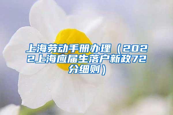 上海劳动手册办理（2022上海应届生落户新政72分细则）