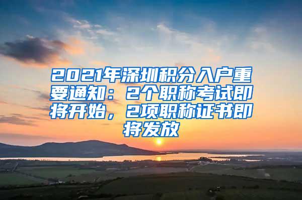 2021年深圳积分入户重要通知：2个职称考试即将开始，2项职称证书即将发放