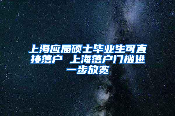 上海应届硕士毕业生可直接落户 上海落户门槛进一步放宽