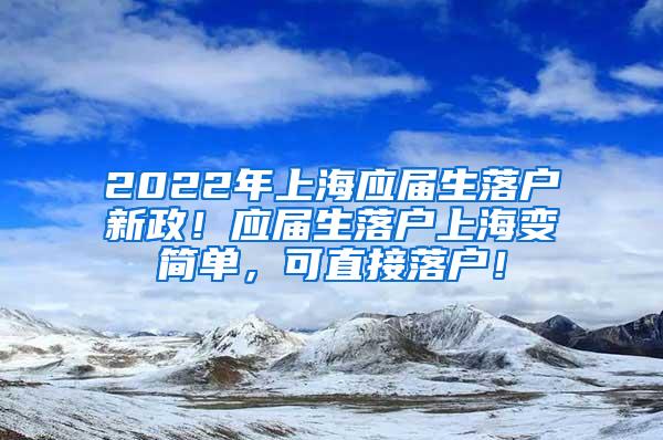 2022年上海应届生落户新政！应届生落户上海变简单，可直接落户！