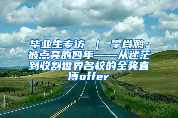 毕业生专访 ｜ 李肖鹏：被点亮的四年——从迷茫到收割世界名校的全奖直博offer