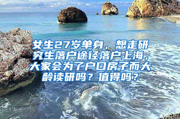 女生27岁单身，想走研究生落户途径落户上海，大家会为了户口房子而大龄读研吗？值得吗？