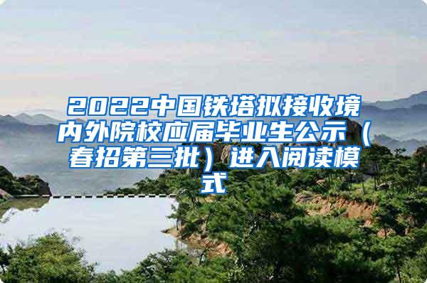 2022中国铁塔拟接收境内外院校应届毕业生公示（春招第三批）进入阅读模式