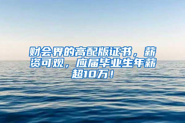 财会界的高配版证书，薪资可观，应届毕业生年薪超10万！