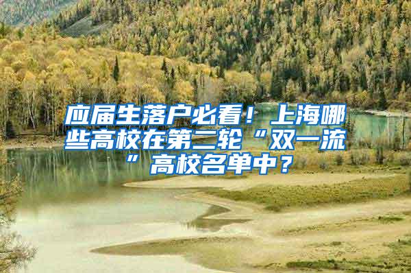 应届生落户必看！上海哪些高校在第二轮“双一流”高校名单中？