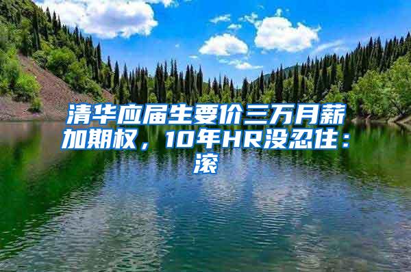 清华应届生要价三万月薪加期权，10年HR没忍住：滚