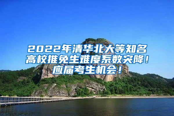 2022年清华北大等知名高校推免生难度系数突降！应届考生机会！