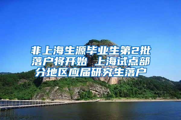 非上海生源毕业生第2批落户将开始 上海试点部分地区应届研究生落户