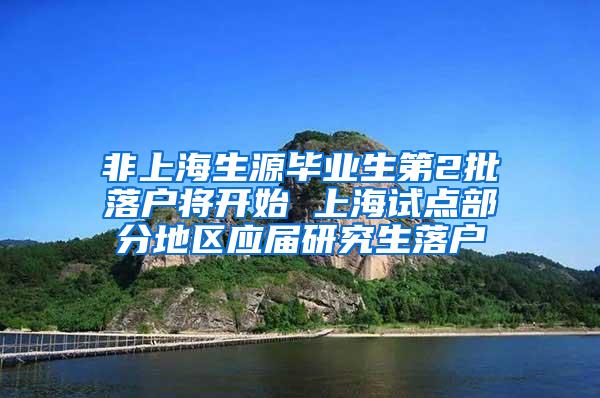 非上海生源毕业生第2批落户将开始 上海试点部分地区应届研究生落户
