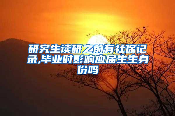 研究生读研之前有社保记录,毕业时影响应届生生身份吗