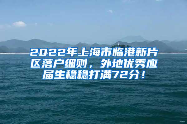 2022年上海市临港新片区落户细则，外地优秀应届生稳稳打满72分！