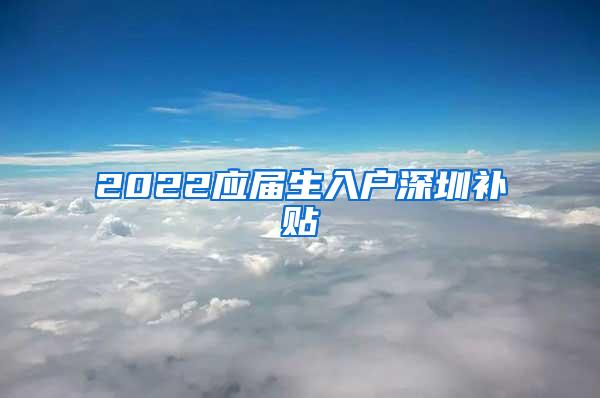 2022应届生入户深圳补贴