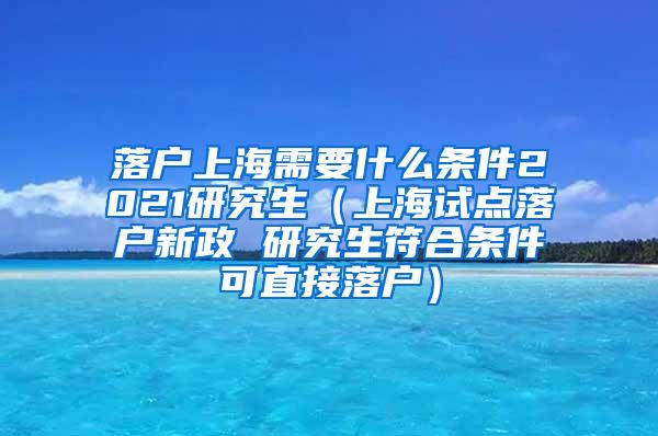 落户上海需要什么条件2021研究生（上海试点落户新政 研究生符合条件可直接落户）