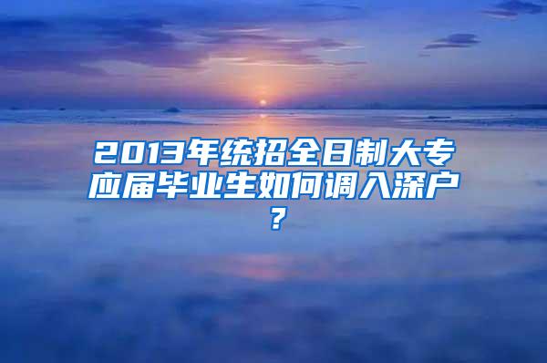 2013年统招全日制大专应届毕业生如何调入深户？