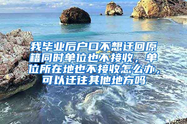 我毕业后户口不想迁回原籍同时单位也不接收，单位所在地也不接收怎么办，可以迁往其他地方吗