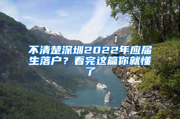 不清楚深圳2022年应届生落户？看完这篇你就懂了