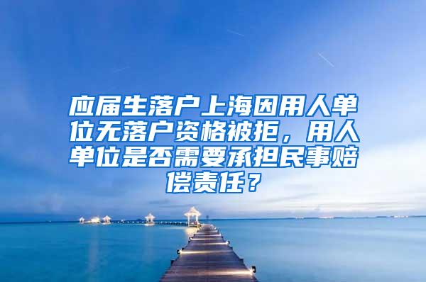 应届生落户上海因用人单位无落户资格被拒，用人单位是否需要承担民事赔偿责任？