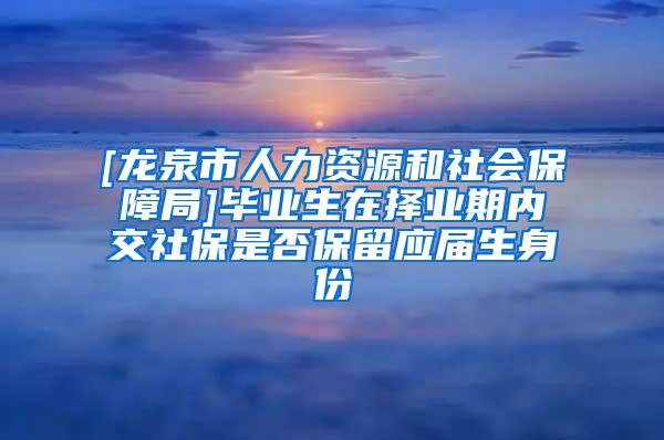 [龙泉市人力资源和社会保障局]毕业生在择业期内交社保是否保留应届生身份