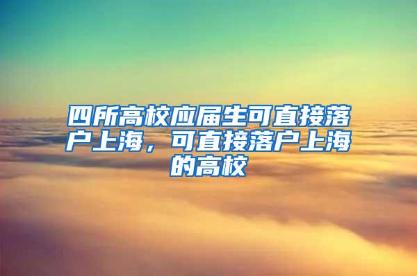 四所高校应届生可直接落户上海，可直接落户上海的高校
