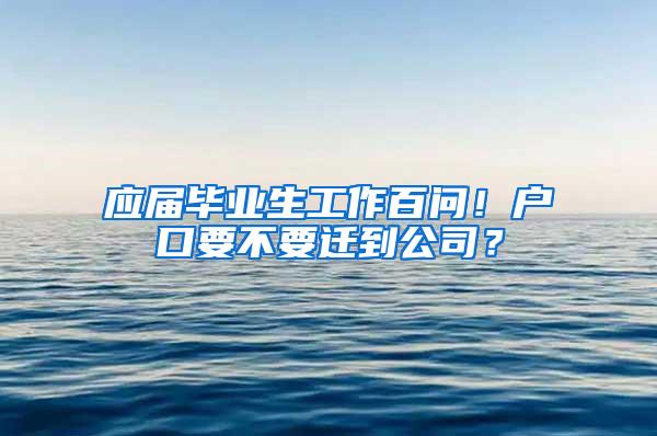 应届毕业生工作百问！户口要不要迁到公司？