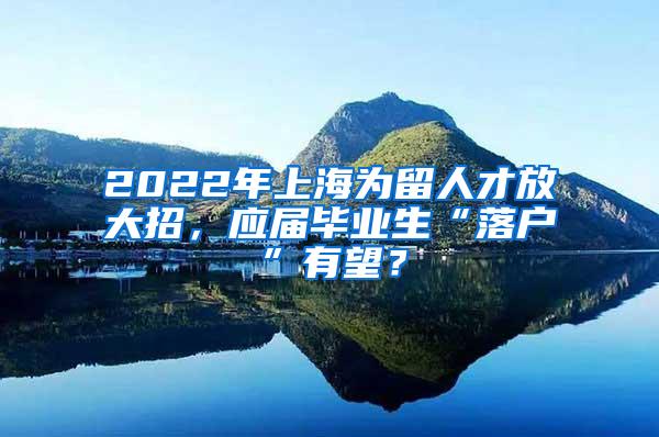 2022年上海为留人才放大招，应届毕业生“落户”有望？