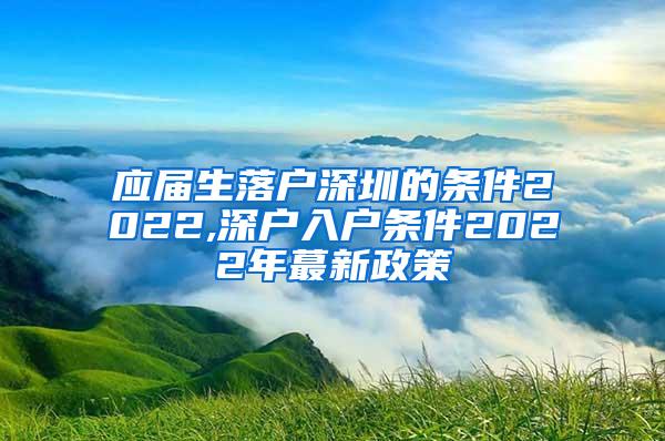 应届生落户深圳的条件2022,深户入户条件2022年蕞新政策