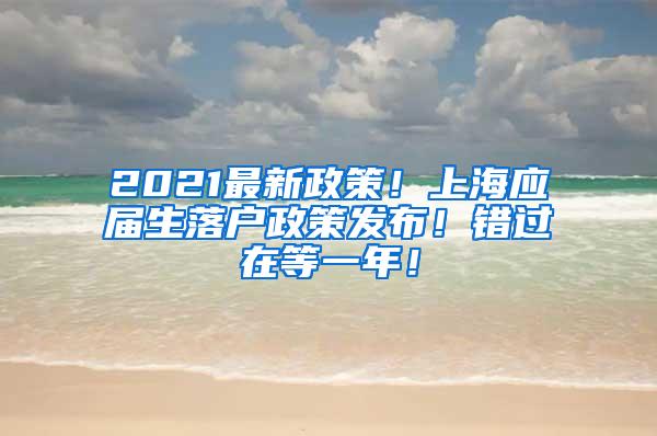 2021最新政策！上海应届生落户政策发布！错过在等一年！