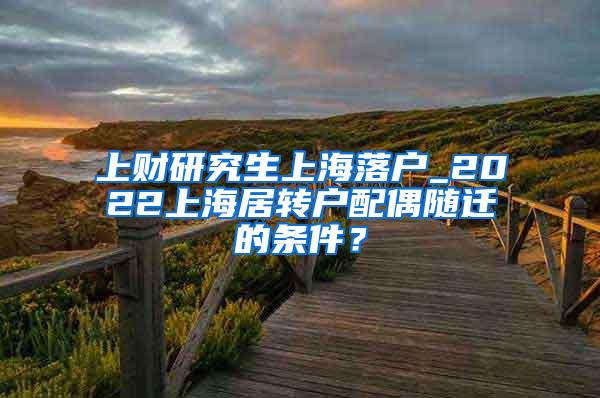 上财研究生上海落户_2022上海居转户配偶随迁的条件？