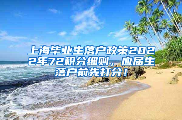 上海毕业生落户政策2022年72积分细则，应届生落户前先打分！