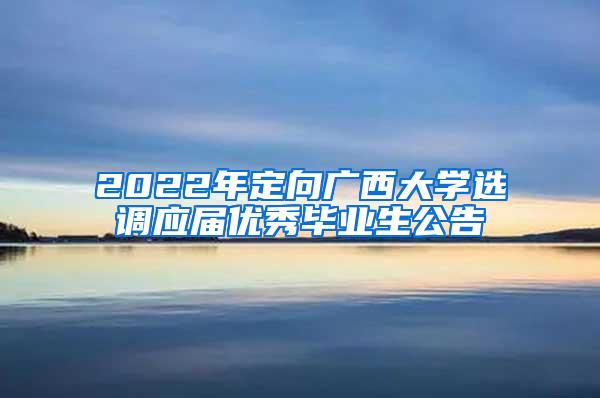 2022年定向广西大学选调应届优秀毕业生公告