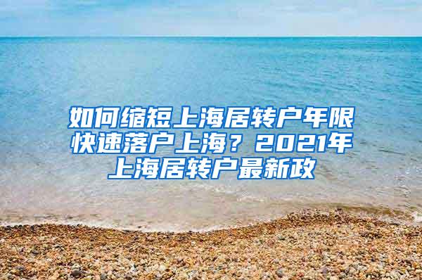 如何缩短上海居转户年限快速落户上海？2021年上海居转户最新政