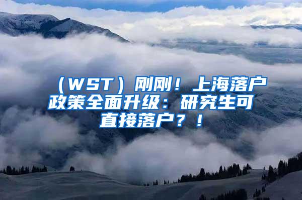 （WST）刚刚！上海落户政策全面升级：研究生可直接落户？！