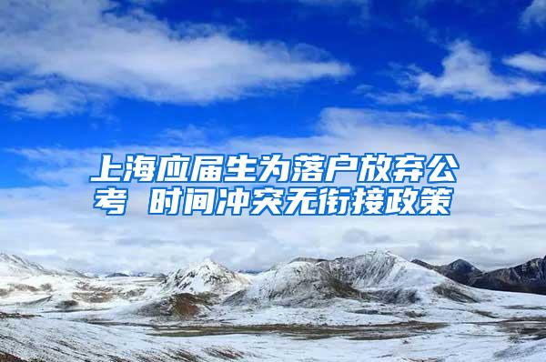 上海应届生为落户放弃公考 时间冲突无衔接政策