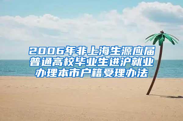 2006年非上海生源应届普通高校毕业生进沪就业办理本市户籍受理办法
